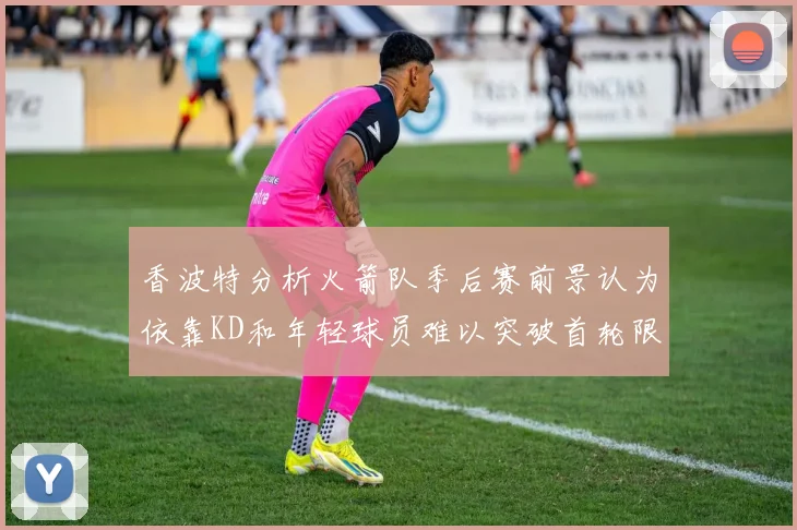 香波特分析火箭队季后赛前景认为依靠KD和年轻球员难以突破首轮限制