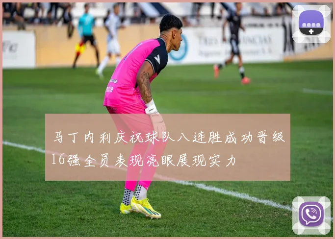 马丁内利庆祝球队八连胜成功晋级16强全员表现亮眼展现实力