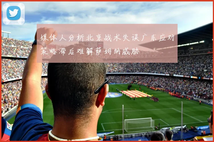 媒体人分析北京战术失误广东应对策略滞后难解萨姆纳威胁