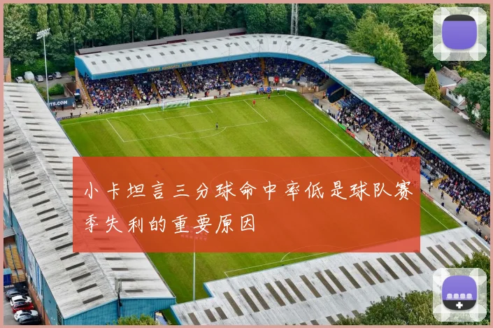 小卡坦言三分球命中率低是球队赛季失利的重要原因