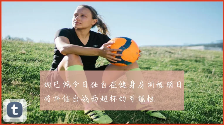 姆巴佩今日独自在健身房训练明日将评估出战西超杯的可能性