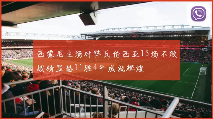 西蒙尼主场对阵瓦伦西亚15场不败战绩显赫11胜4平成就辉煌