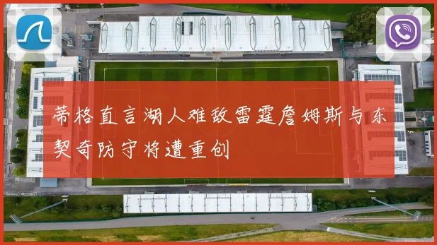蒂格直言湖人难敌雷霆詹姆斯与东契奇防守将遭重创