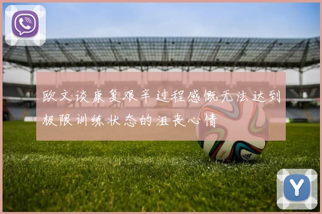 欧文谈康复艰辛过程感慨无法达到极限训练状态的沮丧心情
