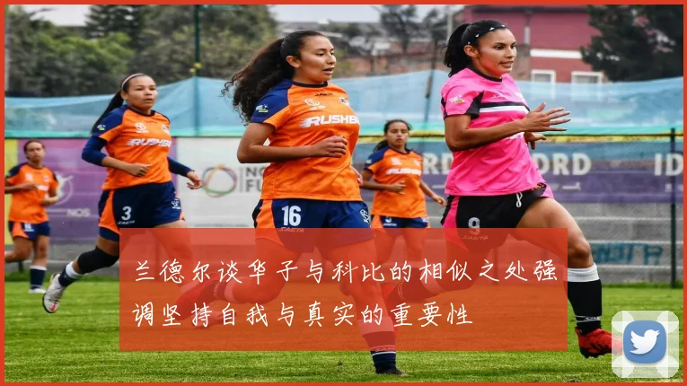 兰德尔谈华子与科比的相似之处强调坚持自我与真实的重要性