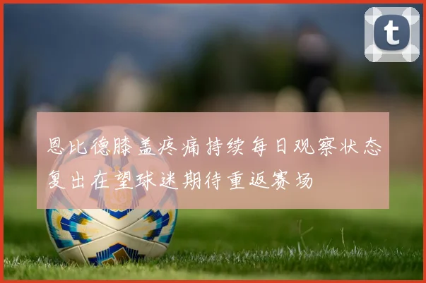 恩比德膝盖疼痛持续每日观察状态复出在望球迷期待重返赛场