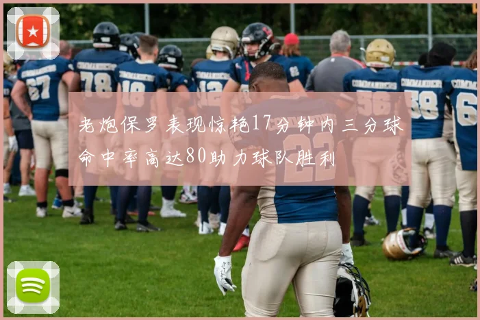 老炮保罗表现惊艳17分钟内三分球命中率高达80助力球队胜利