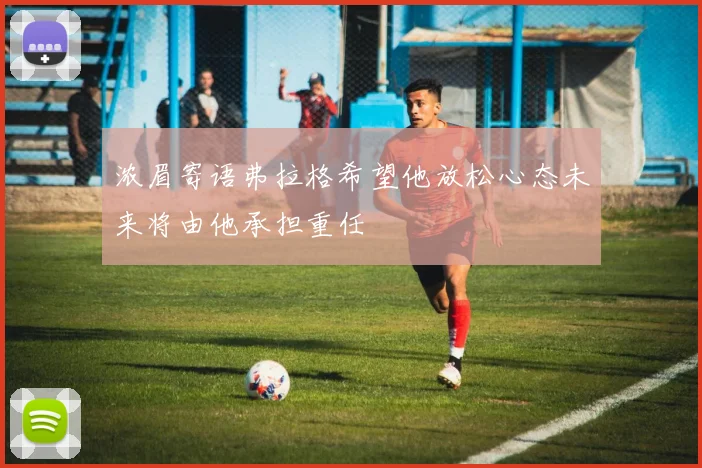 浓眉寄语弗拉格希望他放松心态未来将由他承担重任
