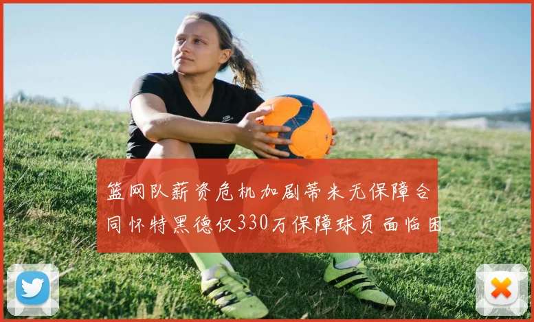 篮网队薪资危机加剧蒂米无保障合同怀特黑德仅330万保障球员面临困境
