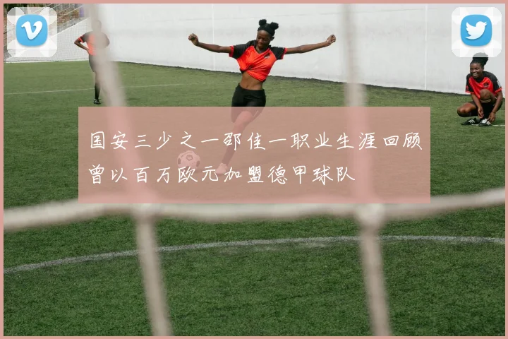 国安三少之一邵佳一职业生涯回顾曾以百万欧元加盟德甲球队