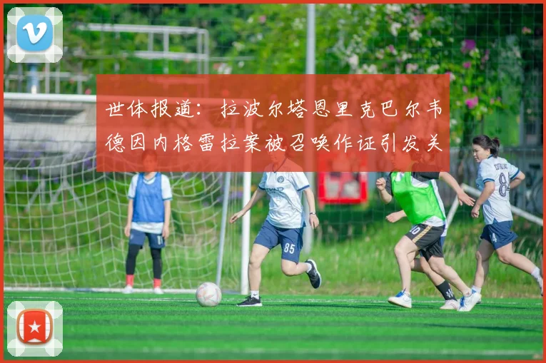 世体报道：拉波尔塔恩里克巴尔韦德因内格雷拉案被召唤作证引发关注