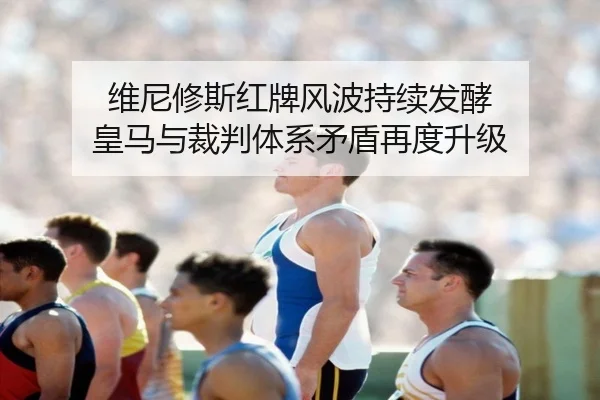 维尼修斯红牌风波持续发酵 皇马与裁判体系矛盾再度升级 | YaboSports