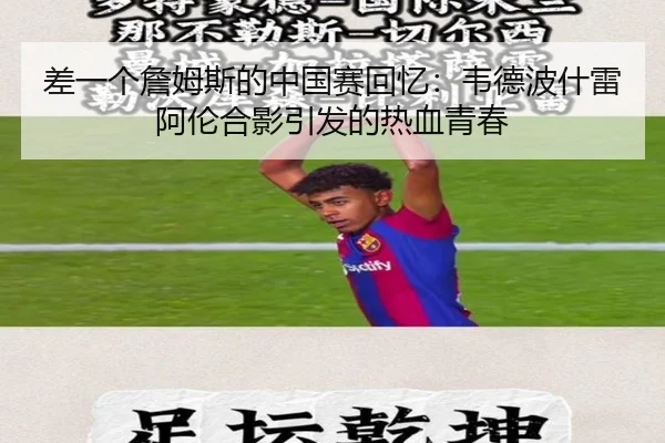 差一个詹姆斯的中国赛回忆：韦德波什雷阿伦合影引发的热血青春（Yabo）
